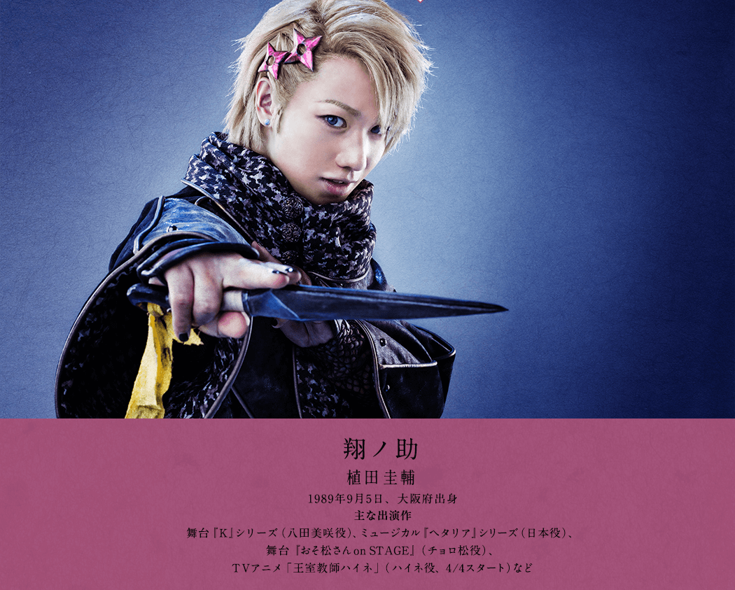 翔ノ助 植田 圭輔 1989年9月5日、大阪府出身 主な出演作 舞台『K』シリーズ（八田美咲役）、ミュージカル『ヘタリア』シリーズ（日本役）、舞台『おそ松さん on STAGE』（チョロ松役）、TVアニメ「王室教師ハイネ」（ハイネ役、4/4スタート）など